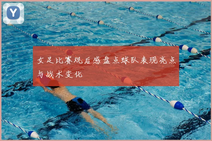 女足比赛观后感盘点球队表现亮点与战术变化