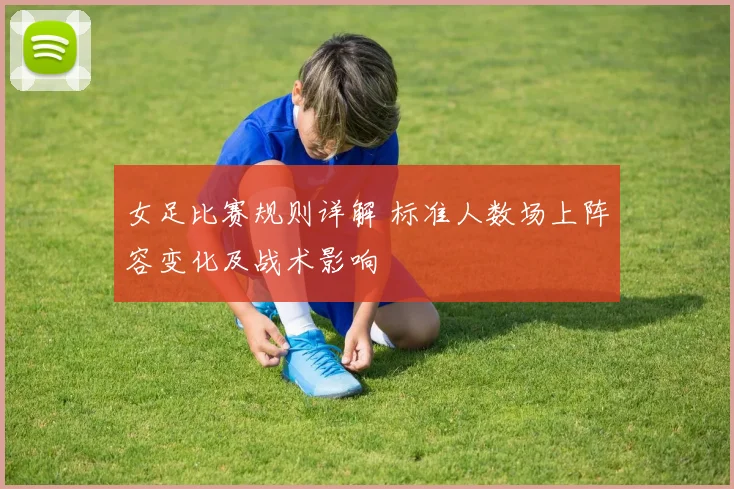 女足比赛规则详解 标准人数场上阵容变化及战术影响